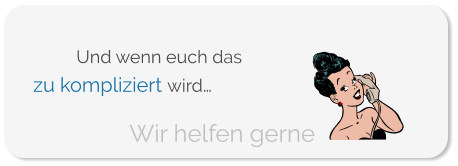 zu kompliziert wird… Wir helfen gerne Und wenn euch das