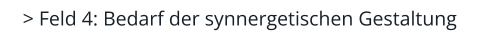 > Feld 4: Bedarf der synnergetischen Gestaltung