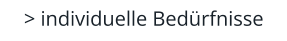 > individuelle Bedürfnisse