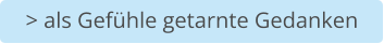 > als Gefühle getarnte Gedanken