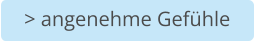 > angenehme Gefühle
