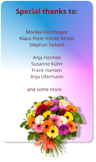 Special thanks to:   Monika Flörchinger Klaus-Peter Kilmer KIrsch Stephan Seibert  Anja Hermes Susanne Kühn Frank Hansen Anja Ufermann  and some more …